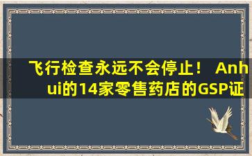 飞行检查永远不会停止！ Anhui的14家零售药店的GSP证书已被吊销